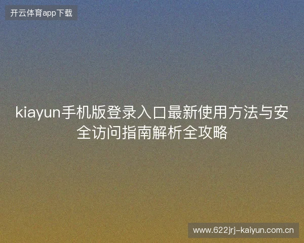 kiayun手机版登录入口最新使用方法与安全访问指南解析全攻略